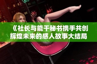 《社长与能干秘书携手共创辉煌未来的感人故事大结局》