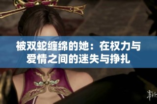 被双蛇缠绵的她：在权力与爱情之间的迷失与挣扎