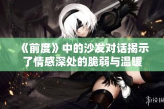 《前度》中的沙发对话揭示了情感深处的脆弱与温暖
