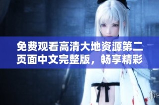 免费观看高清大地资源第二页面中文完整版，畅享精彩内容不容错过