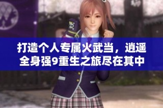 打造个人专属火武当，逍遥全身强9重生之旅尽在其中