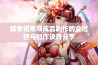 探索短视频成品制作的全过程与创作诀窍分享