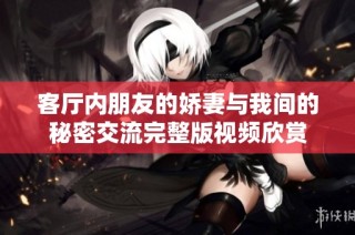 客厅内朋友的娇妻与我间的秘密交流完整版视频欣赏