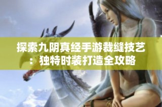 探索九阴真经手游裁缝技艺：独特时装打造全攻略
