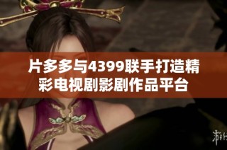 片多多与4399联手打造精彩电视剧影剧作品平台
