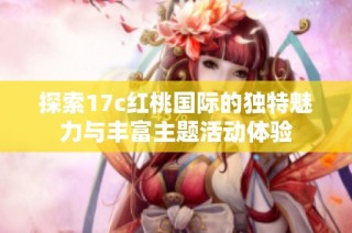 探索17c红桃国际的独特魅力与丰富主题活动体验