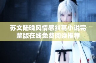 苏文陆晚风情感纠葛小说完整版在线免费阅读推荐
