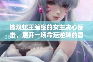 被双蛇王缠绕的女主决心反击，展开一场命运逆转的冒险旅程