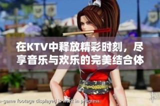 在KTV中释放精彩时刻，尽享音乐与欢乐的完美结合体验