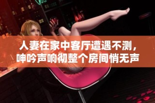 人妻在家中客厅遭遇不测，呻吟声响彻整个房间悄无声息的事件曝光