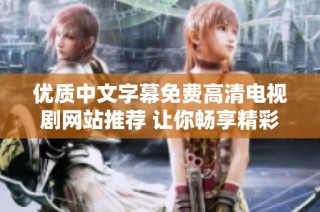 优质中文字幕免费高清电视剧网站推荐 让你畅享精彩影视时光