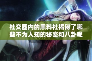 社交圈内的黑料社揭秘了哪些不为人知的秘密和八卦呢