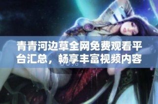 青青河边草全网免费观看平台汇总，畅享丰富视频内容的选择