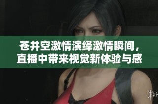 苍井空激情演绎激情瞬间，直播中带来视觉新体验与感官享受