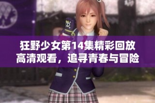 狂野少女第14集精彩回放高清观看，追寻青春与冒险的旅程