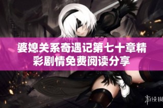 婆媳关系奇遇记第七十章精彩剧情免费阅读分享