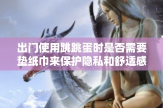 出门使用跳跳蛋时是否需要垫纸巾来保护隐私和舒适感