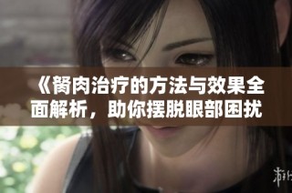 《胬肉治疗的方法与效果全面解析，助你摆脱眼部困扰》