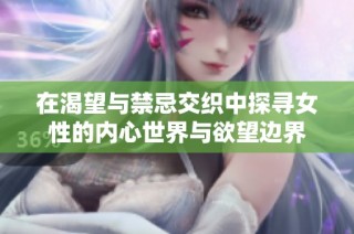 在渴望与禁忌交织中探寻女性的内心世界与欲望边界