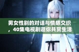 男女性别的对话与情感交织，40集电视剧邀你共赏生活百态