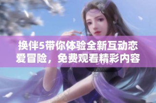 换伴5带你体验全新互动恋爱冒险，免费观看精彩内容