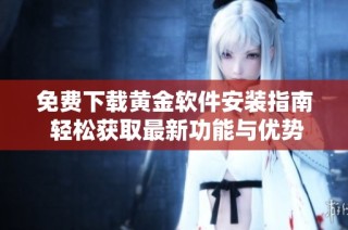 免费下载黄金软件安装指南 轻松获取最新功能与优势
