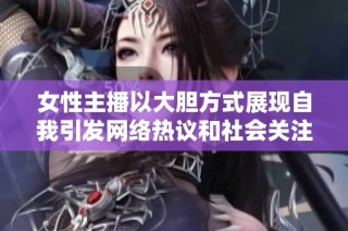 女性主播以大胆方式展现自我引发网络热议和社会关注