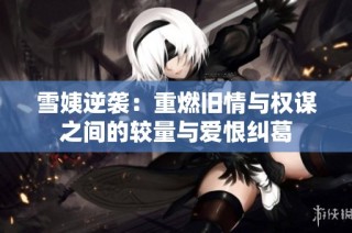 雪姨逆袭：重燃旧情与权谋之间的较量与爱恨纠葛