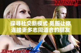 探寻社交新模式 觅圈让你连接更多志同道合的朋友