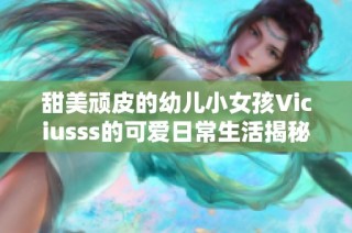 甜美顽皮的幼儿小女孩Viciusss的可爱日常生活揭秘