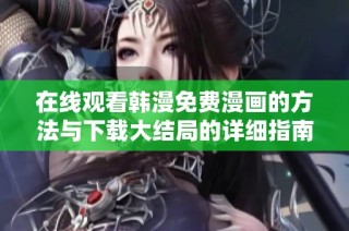 在线观看韩漫免费漫画的方法与下载大结局的详细指南