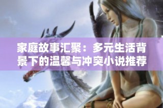 家庭故事汇聚：多元生活背景下的温馨与冲突小说推荐合集