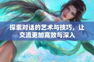 探索对话的艺术与技巧，让交流更加高效与深入