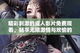 精彩刺激的成人影片免费观看，畅享无限激情与欢愉的全新体验