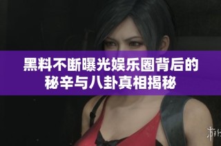 黑料不断曝光娱乐圈背后的秘辛与八卦真相揭秘