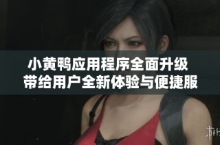 小黄鸭应用程序全面升级 带给用户全新体验与便捷服务