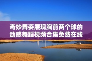 奇妙舞姿展现胸前两个球的动感舞蹈视频合集免费在线观看