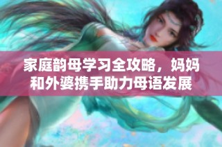 家庭韵母学习全攻略，妈妈和外婆携手助力母语发展