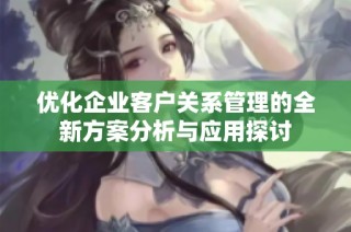 优化企业客户关系管理的全新方案分析与应用探讨