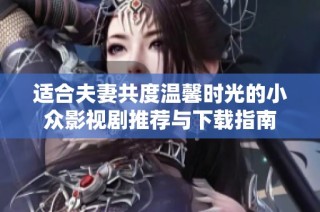 适合夫妻共度温馨时光的小众影视剧推荐与下载指南