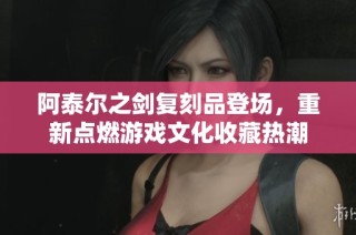 阿泰尔之剑复刻品登场，重新点燃游戏文化收藏热潮