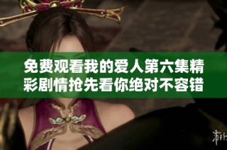 免费观看我的爱人第六集精彩剧情抢先看你绝对不容错过