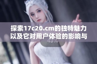 探索17c20.cm的独特魅力以及它对用户体验的影响与价值分析