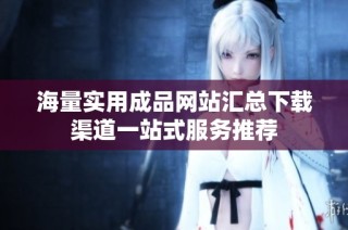 海量实用成品网站汇总下载渠道一站式服务推荐