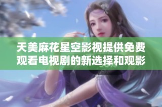 天美麻花星空影视提供免费观看电视剧的新选择和观影体验