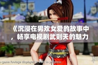 《沉浸在男欢女爱的故事中，畅享电视剧武则天的魅力与智慧》