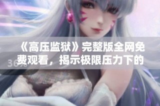 《高压监狱》完整版全网免费观看，揭示极限压力下的生存与抗争故事