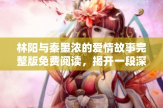 林阳与秦墨浓的爱情故事完整版免费阅读，揭开一段深情历程
