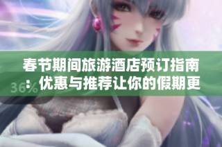 春节期间旅游酒店预订指南：优惠与推荐让你的假期更精彩