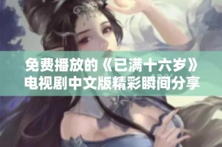 免费播放的《已满十六岁》电视剧中文版精彩瞬间分享与观后感